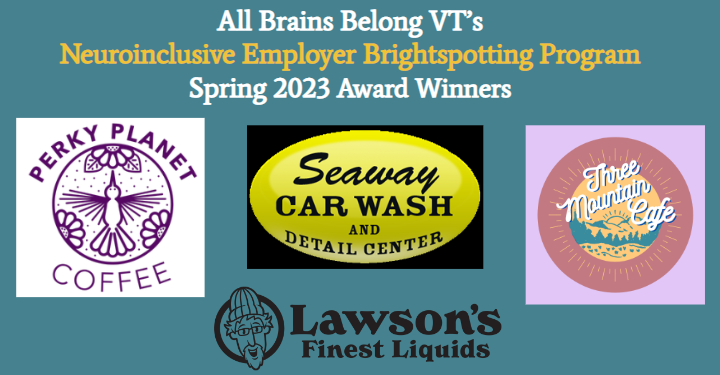 All Brains Belong VT's Neuroinclusive Employer Brightspotting Program Winter 2023 Award Winners: Perky Planet Coffee, Seaway Car Wash and Detail Center, Three Mountain Cafe and Lawsons Finest Liquids.